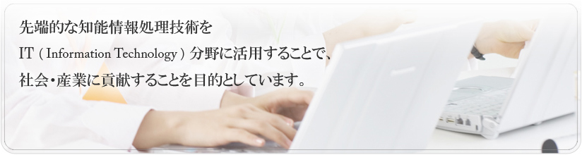 先端的な知能情報処理技術をIT分野に活用することで、社会・産業に貢献することを目的としています。